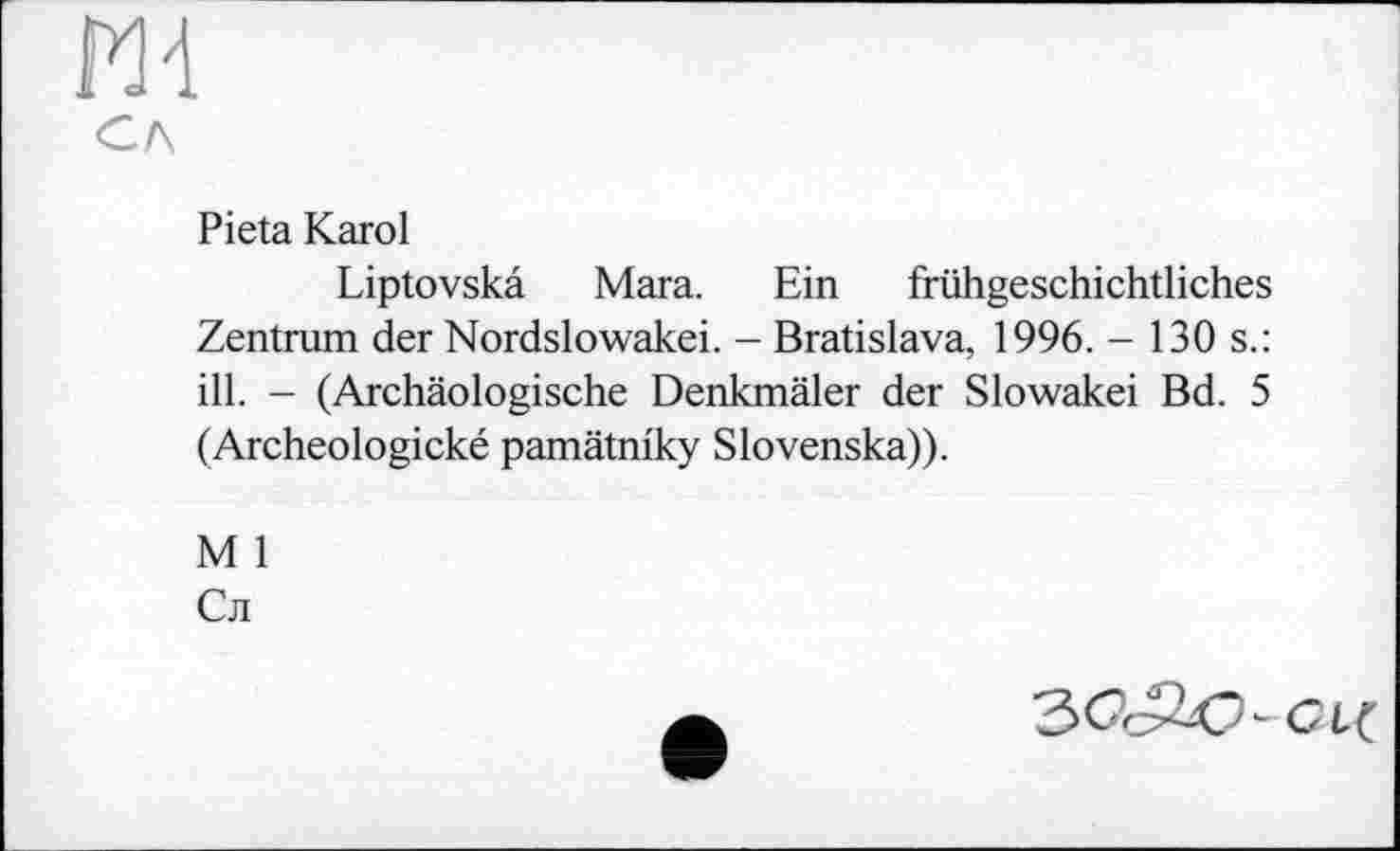 ﻿Pieta Karol
Liptovskâ Mara. Ein frühgeschichtliches Zentrum der Nordslowakei. - Bratislava, 1996. - 130 s.: ill. - (Archäologische Denkmäler der Slowakei Bd. 5 (Archeologické pamätniky Slovenska)).
M 1
Сл